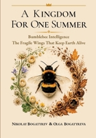A KINGDOM FOR ONE SUMMER: Bumblebee Intelligence. The Fragile Wings That Keep Earth Alive B0HDKH3VY1 Book Cover
