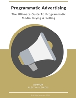 Programmatic Advertising: The Ultimate Guide to Programmatic Media Buying & Selling B088N81GC6 Book Cover