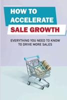 How To Accelerate Sale Growth: Everything You Need To Know To Drive More Sales: Overview Of Sales B09BMBF4TD Book Cover