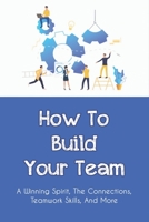 How To Build Your Team: A Winning Spirit, The Connections, Teamwork Skills, And More: Team Building Tips And Tricks B09919S2N2 Book Cover
