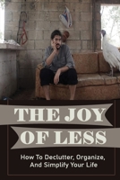 The Joy Of Less: How To Declutter, Organize, And Simplify Your Life: How To Remove Clutter From Your Home B09CGHS2GD Book Cover