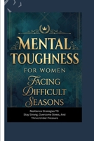 MENTAL TOUGHNESS FOR WOMEN FACING DIFFICULT SEASONS: Resilience Strategies to Stay Strong, Overcome Stress, and Thrive Under Pressure B0H5VKHZDJ Book Cover
