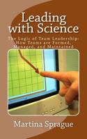 Leading with Science: The Logic of Team Leadership: How Teams Are Formed, Managed, and Maintained 1491281766 Book Cover