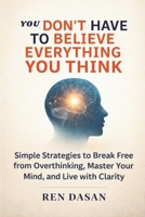 You Don’t Have to Believe Everything You Think: Simple Strategies to Break Free from Overthinking, Master Your Mind, and Live with Clarity B0FYR876MQ Book Cover