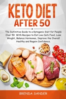 Keto Diet After 50: The Definitive Guide to a Ketogenic Diet for People Over 50 With Recipes to Eat Low Carb Food, Lose Weight, Balance Hormones, Improve the Overall Health and Regain Confidence 1801326029 Book Cover