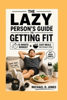 The Lazy Person's Guide To Getting Fit: 15-Minute Workouts + Easy Meals That Actually Stick B0H6CKB3CS Book Cover