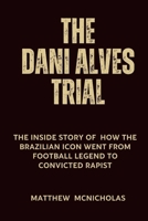 THE DANI ALVES TRIAL: The Inside Story of how the Brazilian Icon went from Football Legend to Convicted Rapist B0CW93W5W8 Book Cover