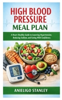 High Blood Pressure Meal Plan: A Heart-Healthy Guide to Lowering Hypertension, Reducing Sodium, and Eating With Confidence B0GN2V91F2 Book Cover