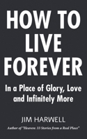 How to Live Forever: In a Place of Glory, Love and Infinitely More B084DH5C53 Book Cover