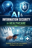 AI & Information Security in Healthcare: Building Trusted, Safe, and Compliant Intelligent Care Systems B0G83PRTJZ Book Cover