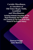 Curialia Miscellanea, or Anecdotes of Old Times Regal, Noble, Gentilitial, and Miscellaneous: Including Authentic Anecdotes of the Royal Household, ... at an Early Period of the English History 9369875190 Book Cover