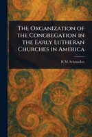 The Organization of the Congregation in the Early Lutheran Churches in America 1023023326 Book Cover