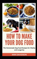 HOW TO MAKE YOUR DOG FOOD: The Homemade Dog Food Recipes for Vitality and Longevity B0C9S3H86M Book Cover