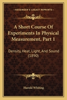 A Short Course Of Experiments In Physical Measurement, Part 1: Density, Heat, Light, And Sound 1164548905 Book Cover