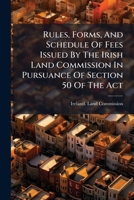 Rules, Forms, And Schedule Of Fees Issued By The Irish Land Commission In Pursuance Of Section 50 Of The Act: Land Law (ireland) Act, 1881... 1275551696 Book Cover