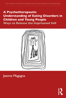 A Psychotherapeutic Understanding of Eating Disorders in Children and Young People: Ways to Release the Imprisoned Self 0367491877 Book Cover