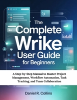 THE COMPLETE WRIKE USER GUIDE FOR BEGINNERS: A Step-by-Step Manual to Master Project Management, Workflow Automation, Task Tracking, and Team Collaboration B0GSMMKSJ4 Book Cover