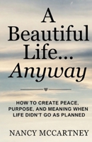 A Beautiful Life... Anyway: How to Create Peace, Purpose, and Meaning When Life Didn't Go as Planned B0H941LWGP Book Cover