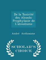 de la Toxicit� Des Alcools: Prophylaxie de l'Alcoolisme - Scholar's Choice Edition 1110141777 Book Cover