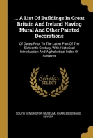 ... A List Of Buildings In Great Britain And Ireland Having Mural And Other Painted Decorations: Of Dates Prior To The Latter Part Of The Sixteenth Century, With Historical Introduction And Alphabetic 1013546105 Book Cover