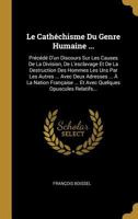 Le Cath�chisme Du Genre Humaine ...: Pr�c�d� d'Un Discours Sur Les Causes de la Division, de l'Esclavage Et de la Destruction Des Hommes Les Uns Par Les Autres ... Avec Deux Adresses ... � La Nation F 0341184306 Book Cover