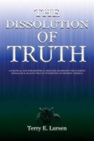 The Dissolution of Truth: A Political And Philosophical Treatise Examining the Current Ideological Plague That is Attempting to Destroy America 0991098986 Book Cover