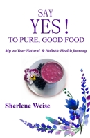 Say YES! to Pure, Good Food: My 20 Year Natural & Holistic Health Journey B09CGKTLW8 Book Cover