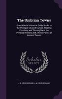 The Umbrian Towns: Grant Allen's Historical Guide Books to the Principal Cities of Europe, Treating Concisely and Thoroughly of the Principal Historic and Artistic Points of Interest Therein 1143082680 Book Cover