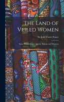 The Land of Veiled Women; Some Wandering in Algeria, Tunisia and Morocco 1016247915 Book Cover