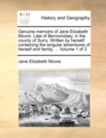 Genuine Memoirs of Jane Elizabeth Moore. Late of Bermondsey, in the County of Surry. Written by Herself: Containing the Singular Adventures of Herself and Family. ... of 3; Volume 1 1140650572 Book Cover