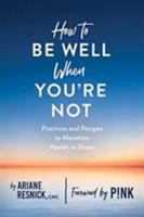 How to Be Well When You're Not: Practices and Recipes to Maximize Health in Illness 168268346X Book Cover