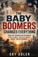 The Baby Boomers Changed Everything: How One Generation Reshaped Work, Family, Politics, Music, Money, and Retirement B0H4MP8CSK Book Cover