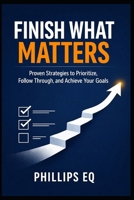 Finish What Matters: A Practical 10-Chapter Guide to Beating Procrastination, Managing Time, and Getting Meaningful Work Done B0GY14KTXB Book Cover