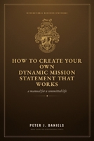 How to Create Your Own Dynamic Mission Statement That Works: A Manual for a Committed Life (The Peter J. Daniels Collection) 1919131078 Book Cover