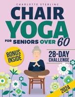 Chair Yoga for Seniors 60+: Your 10-Minute Daily Guide to Improve Mobility, Relieve Chronic Pain and Lose Weight! Regain Your Independence with Illustrated, Step-by-Step Poses for Beginners and Beyond B0CTBWS1RS Book Cover