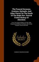 The Funeral Sermons, Orations, Epitaphs: And Other Pieces On the Death of the Right Rev. Patrick Forbes. from the Original Edition of 1635, with Biographical Memoir and Notes 1345509375 Book Cover