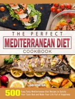 The Perfect Mediterranean Diet Cookbook: 500 Easy, Tasty Mediterranean Diet Recipes to Satisfy Your Taste Bud and Make Your Life Full of Happiness 1802445854 Book Cover