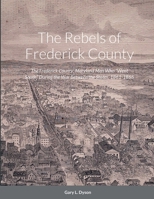 The Rebels of Frederick County: The Frederick County, Maryland Men Who Went South During the War Between the States, 1861-1865 1387453394 Book Cover