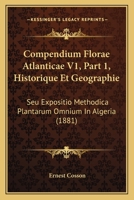 Compendium Florae Atlanticae V1, Part 1, Historique Et Geographie: Seu Expositio Methodica Plantarum Omnium In Algeria (1881) 1168092205 Book Cover