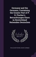 Germany and the Germans, Containing the Greater Part of P. D. Fischer's Betrachtungen Eines in Deutschland Reisenden Deutschen 1357814828 Book Cover
