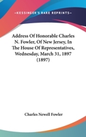 Address of Hon. Charles N. Fowler, of New Jersey, in the House of Representatives, Wednesday, March 31, 1897 1120138396 Book Cover