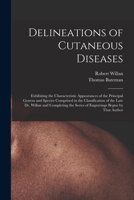 Delineations of Cutaneous Diseases: Exhibiting the Characteristic Appearances of the Principal Genera and Species Comprised in the Classification of the Late Dr. Willan and Completing the Series of En 1017393141 Book Cover