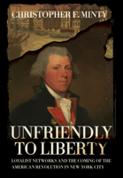 Unfriendly to Liberty: Loyalist Networks and the Coming of the American Revolution in New York City 1501769103 Book Cover