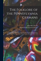 The Folklore of the Pennsylvania Germans: A Paper Read Before the Pennsylvania-German Society at the Annual Meeting, York, Pennsylvania, October 14Th, 1018014527 Book Cover