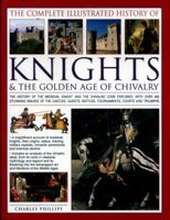 The Illustrated History of Knights and the Golden Age of Chivalry: The History, Myth and Romance of the Medieval Knight and the Chivalric Code Explored, ... Tournaments, Courts, Honours and Triumphs 0754830330 Book Cover