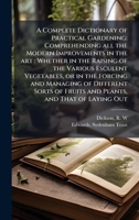 A Complete Dictionary of Practical Gardening: Comprehending all the Modern Improvements in the art: Whether in the Raising of the Various Esculent ... of Fruits and Plants, and That of Laying Out 1024192326 Book Cover