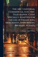 The ABC Universal Commercial Electric Telegraphic Code Specially Adapted for the use of Financiers, Merchants, Shipowners, Brokers, Agents, 1024137147 Book Cover