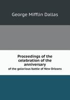 Proceedings of the Celebration of the Anniversary of the Glorious Battle of New Orleans, by "The Personal and Political Friends" of George Mifflin Dallas ... 1275688098 Book Cover