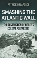 Smashing the Atlantic Wall: The Destruction of Hitler's Coastal Fortresses 0304361631 Book Cover