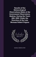 Results of the Meteorological Observations Made at the Government Observatory, Madras, During the Years 1861-1890. Under the Direction of the Late Norman Robert Pogson 1356358233 Book Cover